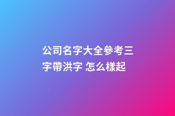 公司名字大全參考三字帶洪字 怎么樣起-第1張-公司起名-玄機派
